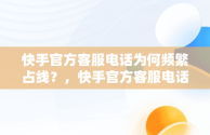 快手官方客服电话为何频繁占线？，快手官方客服电话为什么不接 