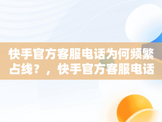 快手官方客服电话为何频繁占线？，快手官方客服电话为什么不接 