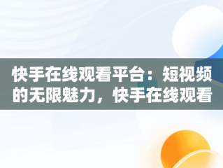 快手在线观看平台：短视频的无限魅力，快手在线观看平台视频下载 