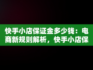 快手小店保证金多少钱：电商新规则解析，快手小店保证金多少钱一个月 