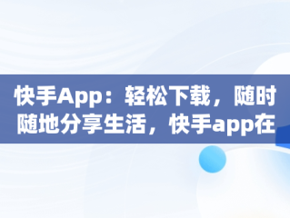 快手App：轻松下载，随时随地分享生活，快手app在哪呢 