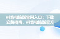 抖音电脑版官网入口：下载安装指南，抖音电脑版官方网址 