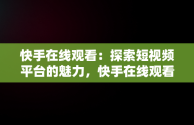 快手在线观看：探索短视频平台的魅力，快手在线观看平台 