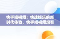 快手短视频：快速娱乐的新时代体验，快手短视频观看快影怎么弄 