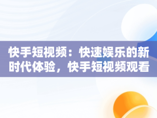 快手短视频：快速娱乐的新时代体验，快手短视频观看快影怎么弄 