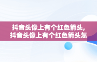 抖音头像上有个红色箭头,抖音头像上有个红色箭头怎么设置