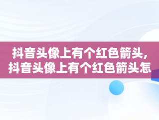 抖音头像上有个红色箭头,抖音头像上有个红色箭头怎么设置