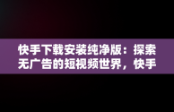 快手下载安装纯净版：探索无广告的短视频世界，快手下载安装原版 