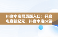 抖音小店网页版入口：开启电商新纪元，抖音小店pc端登录入口 