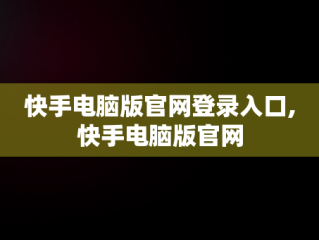 快手电脑版官网登录入口,快手电脑版官网