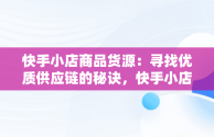 快手小店商品货源：寻找优质供应链的秘诀，快手小店货源从哪里来的 