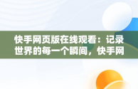 快手网页版在线观看：记录世界的每一个瞬间，快手网页版在线看是否有记录 