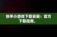 快手小游戏下载安装：官方下载指南， 