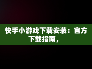 快手小游戏下载安装：官方下载指南， 
