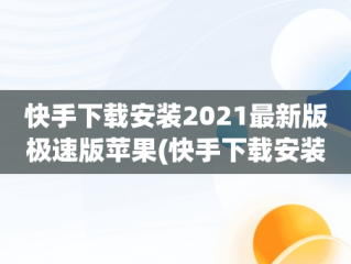 快手下载安装2021最新版极速版苹果(快手下载安装2021最新版极速版苹果版)