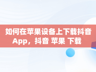 如何在苹果设备上下载抖音App，抖音 苹果 下载 