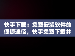 快手下载：免费安装软件的便捷途径，快手免费下载并安装 