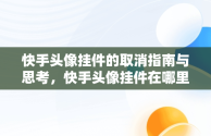 快手头像挂件的取消指南与思考，快手头像挂件在哪里取消 