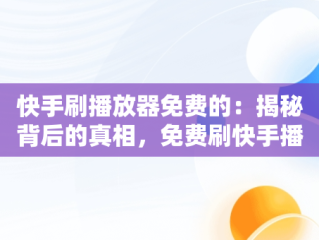 快手刷播放器免费的：揭秘背后的真相，免费刷快手播放软件手机版2020 