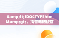 &lt;!DOCTYPEhtml&gt;，抖音电脑版官网直播怎么进入 