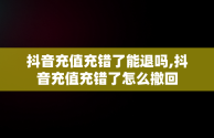 抖音充值充错了能退吗,抖音充值充错了怎么撤回