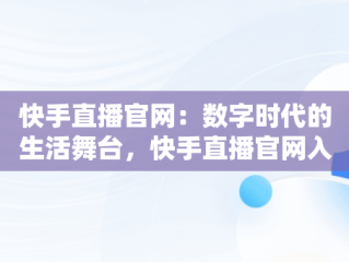 快手直播官网：数字时代的生活舞台，快手直播官网入口网址 