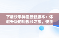 下载快手伴侣最新版本：体验升级的短视频之旅，快手伴侣下载安装 