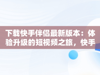 下载快手伴侣最新版本：体验升级的短视频之旅，快手伴侣下载安装 