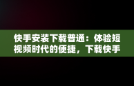 快手安装下载普通：体验短视频时代的便捷，下载快手安装快手 