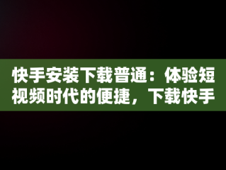 快手安装下载普通：体验短视频时代的便捷，下载快手安装快手 