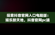 探索抖音官网入口电脑版：娱乐新天地，抖音官网pc端主页网址 