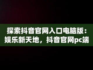 探索抖音官网入口电脑版：娱乐新天地，抖音官网pc端主页网址 