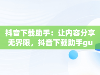 抖音下载助手：让内容分享无界限，抖音下载助手gui 