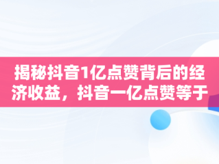 揭秘抖音1亿点赞背后的经济收益，抖音一亿点赞等于多少人民币 