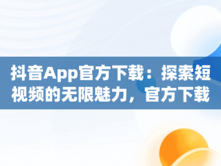 抖音App官方下载：探索短视频的无限魅力，官方下载抖音app免费下载 