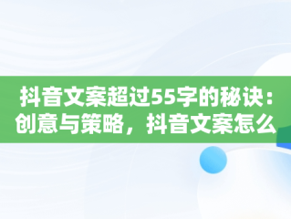 抖音文案超过55字的秘诀：创意与策略，抖音文案怎么能超过55个字数 