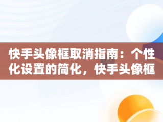 快手头像框取消指南：个性化设置的简化，快手头像框怎么取消绑定 