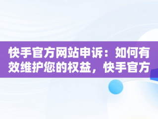 快手官方网站申诉：如何有效维护您的权益，快手官方网站申诉流程是什么? 