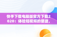 快手下载电脑版官方下载2020：体验短视频的便捷，快手电脑客户端下载 