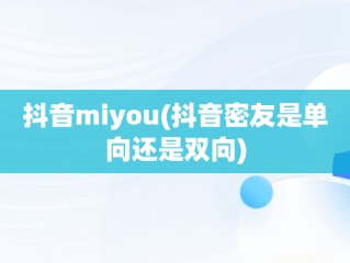 抖音miyou(抖音密友是单向还是双向)