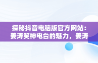 探秘抖音电脑版官方网站：姜涛笑神电台的魅力，姜涛笑神怎么了 