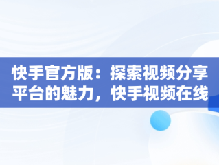 快手官方版：探索视频分享平台的魅力，快手视频在线观看 最新 