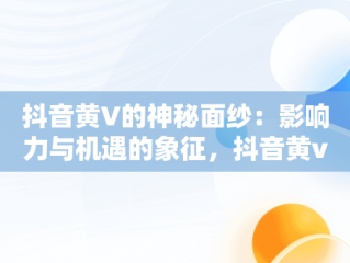抖音黄V的神秘面纱：影响力与机遇的象征，抖音黄v认证什么意思 