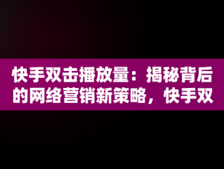 快手双击播放量：揭秘背后的网络营销新策略，快手双击播放量网站下单 - 0.01元,小白龙马山有限公司 