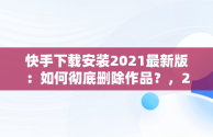 快手下载安装2021最新版：如何彻底删除作品？，2020年快手最新版本怎么删除作品 