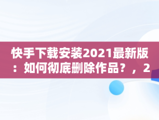 快手下载安装2021最新版：如何彻底删除作品？，2020年快手最新版本怎么删除作品 