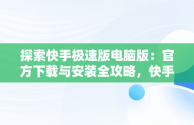 探索快手极速版电脑版：官方下载与安装全攻略，快手极速版电脑版怎么下载安装 