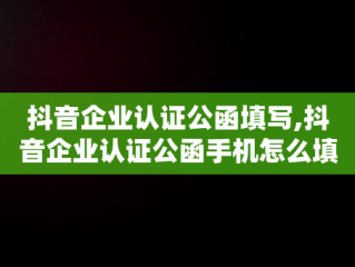 抖音企业认证公函填写,抖音企业认证公函手机怎么填写