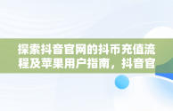 探索抖音官网的抖币充值流程及苹果用户指南，抖音官网抖币充值苹果怎么充 