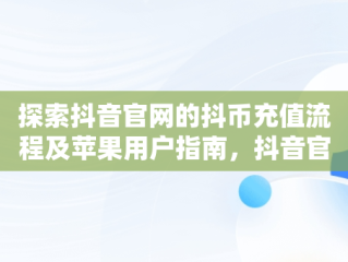 探索抖音官网的抖币充值流程及苹果用户指南，抖音官网抖币充值苹果怎么充 